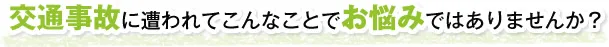 交通事故に遭われてこんなことでお悩みではありますか。